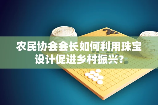 农民协会会长如何利用珠宝设计促进乡村振兴？