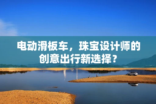 电动滑板车，珠宝设计师的创意出行新选择？