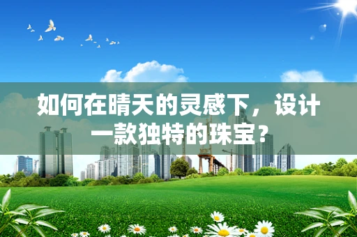 如何在晴天的灵感下，设计一款独特的珠宝？