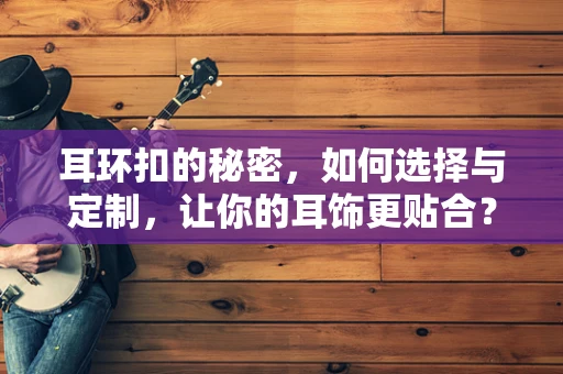 耳环扣的秘密，如何选择与定制，让你的耳饰更贴合？