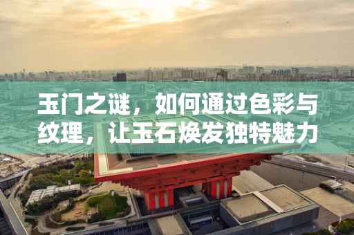 玉门之谜，如何通过色彩与纹理，让玉石焕发独特魅力？