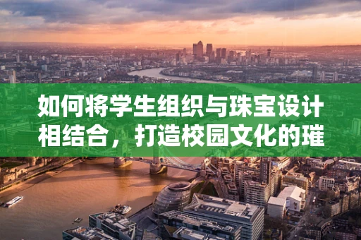如何将学生组织与珠宝设计相结合，打造校园文化的璀璨亮点？