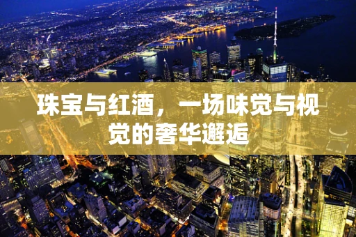 珠宝与红酒，一场味觉与视觉的奢华邂逅