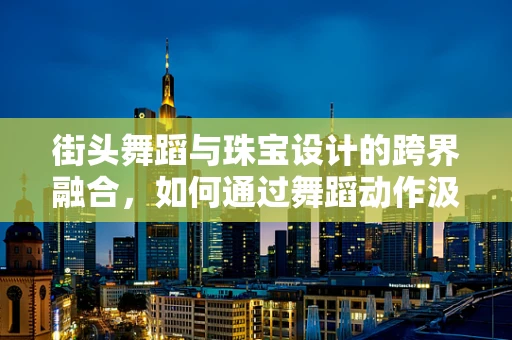 街头舞蹈与珠宝设计的跨界融合，如何通过舞蹈动作汲取灵感？