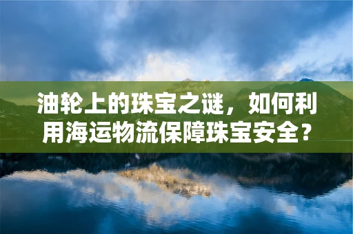 油轮上的珠宝之谜，如何利用海运物流保障珠宝安全？