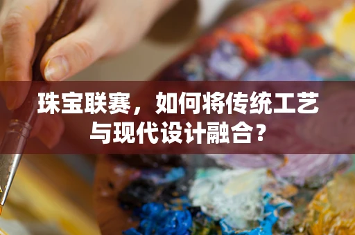 珠宝联赛，如何将传统工艺与现代设计融合？