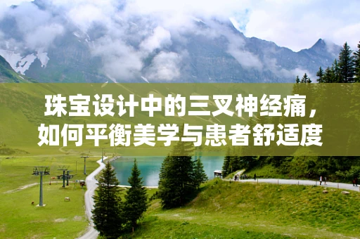 珠宝设计中的三叉神经痛，如何平衡美学与患者舒适度？