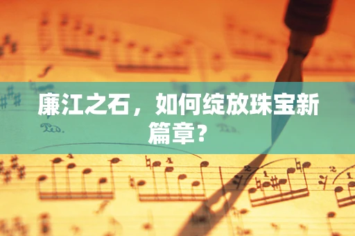 廉江之石，如何绽放珠宝新篇章？