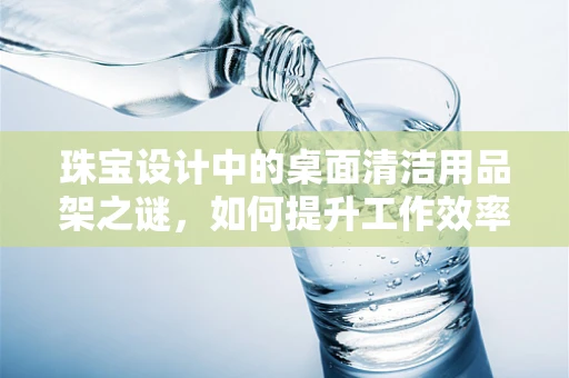 珠宝设计中的桌面清洁用品架之谜，如何提升工作效率与创意空间？