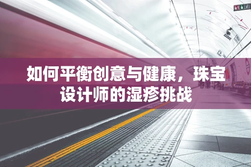 如何平衡创意与健康，珠宝设计师的湿疹挑战