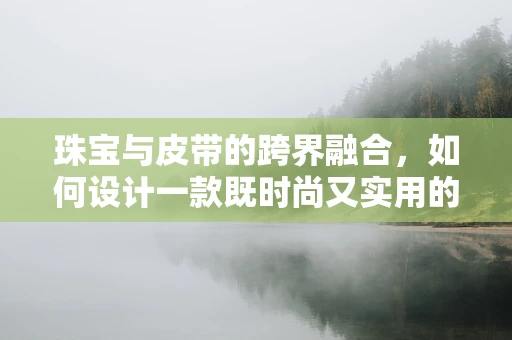 珠宝与皮带的跨界融合，如何设计一款既时尚又实用的皮带扣？