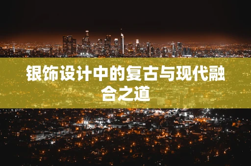 银饰设计中的复古与现代融合之道