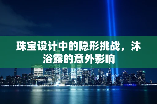 珠宝设计中的隐形挑战，沐浴露的意外影响