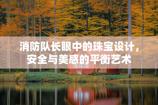 消防队长眼中的珠宝设计，安全与美感的平衡艺术