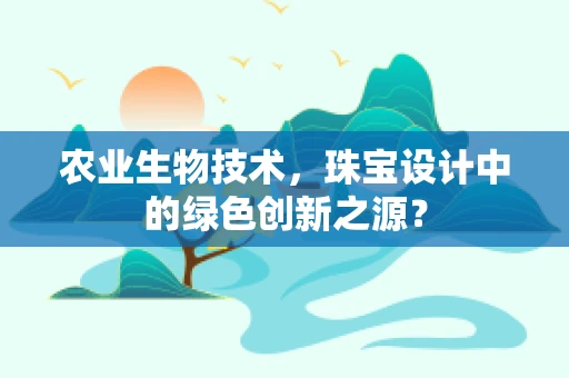 农业生物技术，珠宝设计中的绿色创新之源？