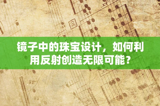 镜子中的珠宝设计，如何利用反射创造无限可能？