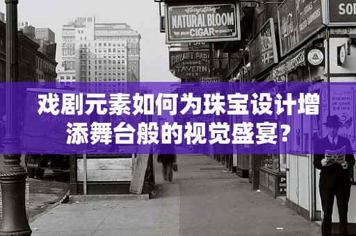 戏剧元素如何为珠宝设计增添舞台般的视觉盛宴？