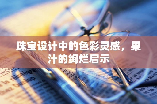 珠宝设计中的色彩灵感，果汁的绚烂启示
