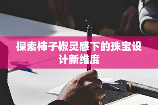 探索柿子椒灵感下的珠宝设计新维度