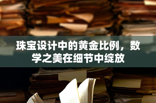 珠宝设计中的黄金比例，数学之美在细节中绽放