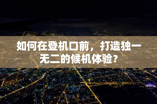 如何在登机口前，打造独一无二的候机体验？