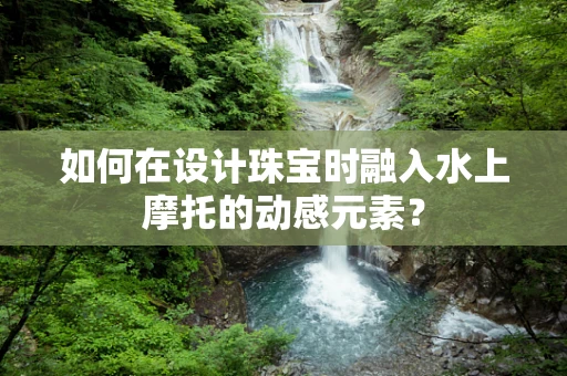 如何在设计珠宝时融入水上摩托的动感元素？