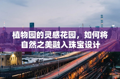 植物园的灵感花园，如何将自然之美融入珠宝设计