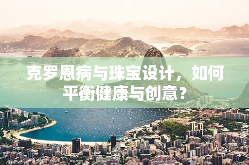 克罗恩病与珠宝设计，如何平衡健康与创意？
