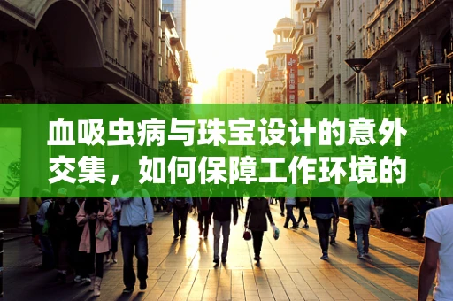 血吸虫病与珠宝设计的意外交集，如何保障工作环境的健康与安全？