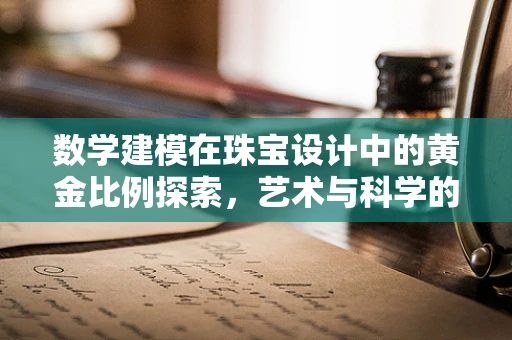 数学建模在珠宝设计中的黄金比例探索，艺术与科学的完美融合