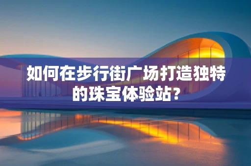 如何在步行街广场打造独特的珠宝体验站？
