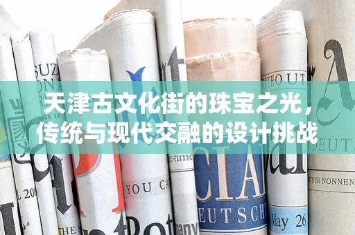 天津古文化街的珠宝之光，传统与现代交融的设计挑战
