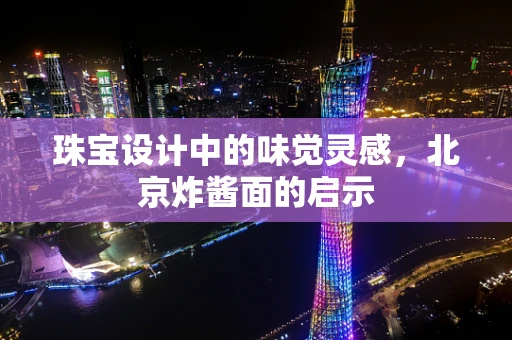 珠宝设计中的味觉灵感，北京炸酱面的启示