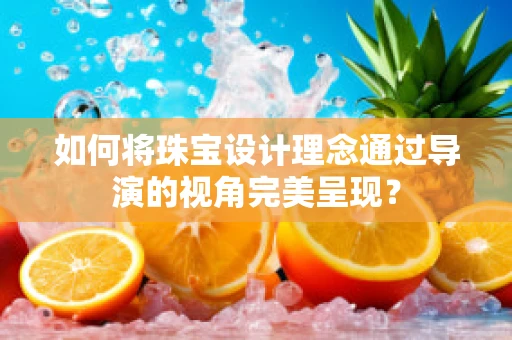 如何将珠宝设计理念通过导演的视角完美呈现？