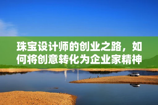 珠宝设计师的创业之路，如何将创意转化为企业家精神？