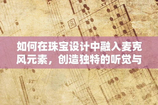 如何在珠宝设计中融入麦克风元素，创造独特的听觉与视觉体验？