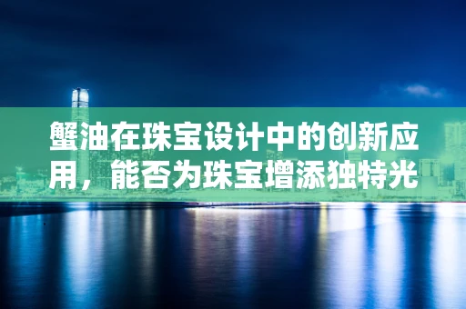 蟹油在珠宝设计中的创新应用，能否为珠宝增添独特光泽？