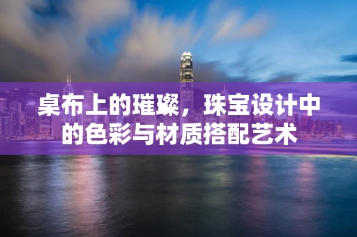 桌布上的璀璨，珠宝设计中的色彩与材质搭配艺术
