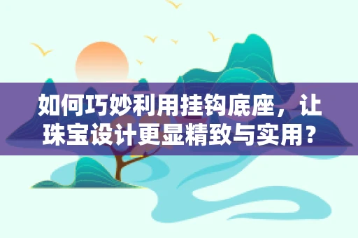 如何巧妙利用挂钩底座，让珠宝设计更显精致与实用？