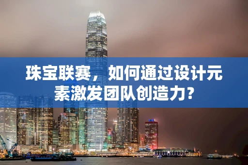 珠宝联赛，如何通过设计元素激发团队创造力？
