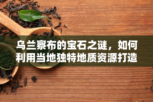 乌兰察布的宝石之谜，如何利用当地独特地质资源打造特色珠宝？