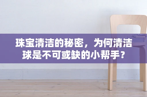 珠宝清洁的秘密，为何清洁球是不可或缺的小帮手？