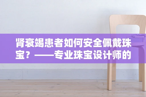 肾衰竭患者如何安全佩戴珠宝？——专业珠宝设计师的视角