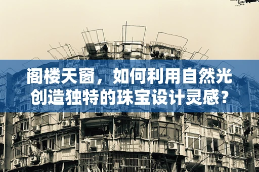 阁楼天窗，如何利用自然光创造独特的珠宝设计灵感？