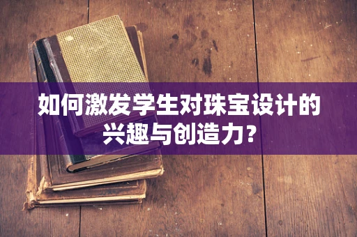 如何激发学生对珠宝设计的兴趣与创造力？