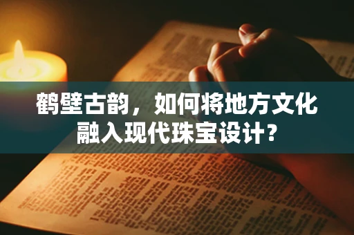 鹤壁古韵，如何将地方文化融入现代珠宝设计？