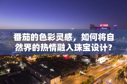 番茄的色彩灵感，如何将自然界的热情融入珠宝设计？
