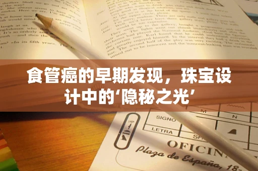 食管癌的早期发现，珠宝设计中的‘隐秘之光’