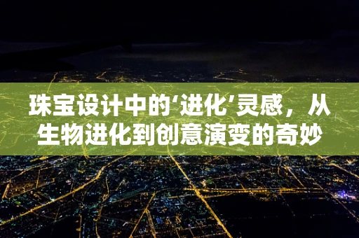 珠宝设计中的‘进化’灵感，从生物进化到创意演变的奇妙旅程