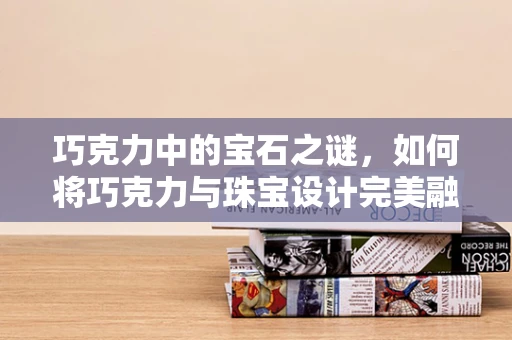 巧克力中的宝石之谜，如何将巧克力与珠宝设计完美融合？